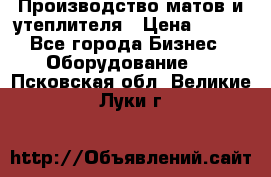 	Производство матов и утеплителя › Цена ­ 100 - Все города Бизнес » Оборудование   . Псковская обл.,Великие Луки г.